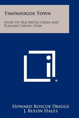 Timpanogos Town: Story of Old Battle Creek and Pleasant Grove, Utah Paperback Literary Licensing, LLC