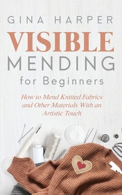 Visible Mending for Beginners: How to Mend Knitted Fabrics and Other Materials With an Artistic Touch Paperback Forginghero Publishing