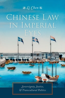 Chinese Law in Imperial Eyes: Sovereignty, Justice, and Transcultural Politics by Chen, Li