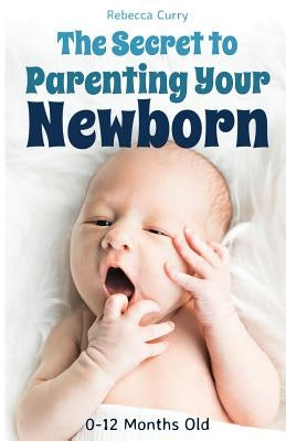 The Secret To Parenting Your Newborn: 0-12 Months Old Paperback Independently Published