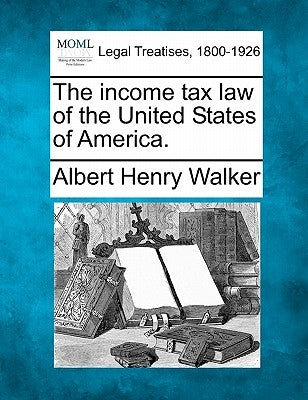 The income tax law of the United States of America. by Walker, Albert Henry