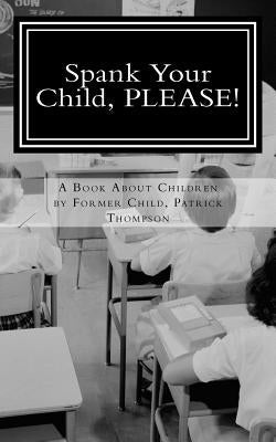 Spank Your Child, PLEASE!: A Book About Children by Former Child, Patrick Thompson Paperback Createspace Independent Publishing Platform