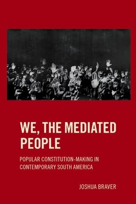 We the Mediated People: Popular Constitution-Making in Contemporary South America by Braver, Joshua