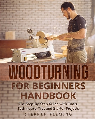 Woodturning for Beginners Handbook: The Step-by-Step Guide with Tools, Techniques, Tips and Starter Projects Paperback Stephen Fleming