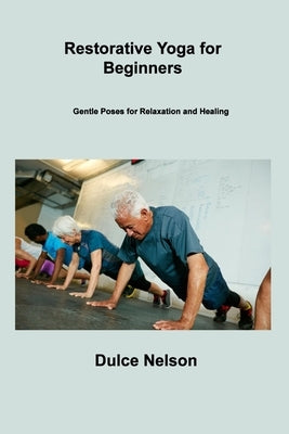 Restorative Yoga for Beginners: Gentle Poses for Relaxation and Healing by Nelson, Dulce