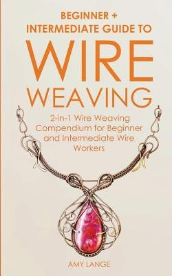 Wire Weaving: Beginner + Intermediate Guide to Wire Weaving: 2-in-1 Wire Weaving Compendium for Beginner and Intermediate Wire Worke Paperback Forginghero Publishing