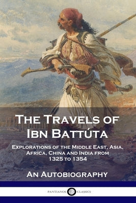 The Travels of Ibn Battúta: Explorations of the Middle East, Asia, Africa, China and India from 1325 to 1354, An Autobiography Paperback Pantianos Classics