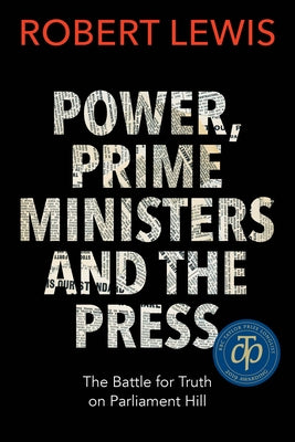 Power, Prime Ministers and the Press: The Battle for Truth on Parliament Hill Paperback Dundurn Group
