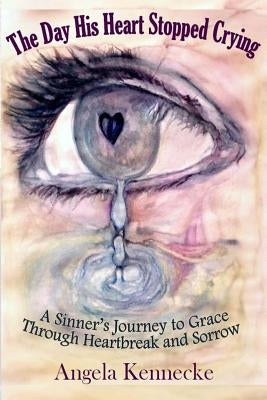 The Day His Heart Stopped Crying: A Sinner's Journey to Grace Through Heartbreak and Sorrow Paperback Createspace Independent Publishing Platform