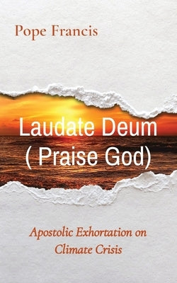 Laudate Deum ( Praise God): Apostolic Exhortation on Climate Crisis by Francis, Pope