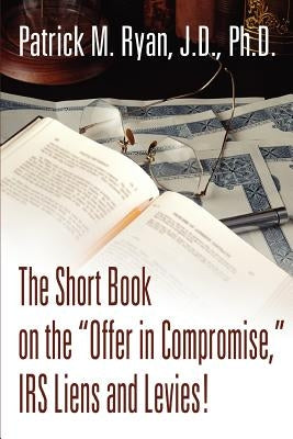 The Short Book on the Offer in Compromise, IRS Liens and Levies! by Ryan, Patrick M.