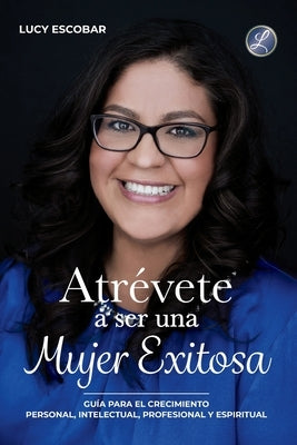 Atrévete a ser una mujer exitosa: Una guía para el crecimiento personal, intelectual, profesional y espiritual by Escobar, Lucy