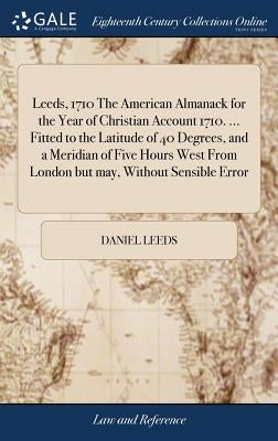 Leeds, 1710 The American Almanack for the Year of Christian Account 1710. ... Fitted to the Latitude of 40 Degrees, and a Meridian of Five Hours West by Leeds, Daniel