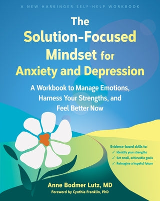 The Solution-Focused Mindset for Anxiety and Depression: A Workbook to Manage Emotions, Harness Your Strengths, and Feel Better Now by Bodmer Lutz, Anne