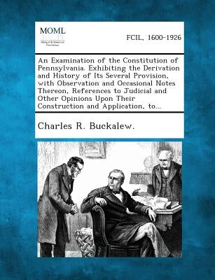 An Examination of the Constitution of Pennsylvania. Exhibiting the Derivation and History of Its Several Provision, with Observation and Occasional N by Buckalew, Charles R.