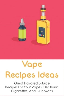 Vape Recipes Ideas: Great Flavored E-Juice Recipes For Your Vapes, Electronic Cigarettes, And E-Hookahs: Amazing E-Liquid Recipe Paperback Independently Published