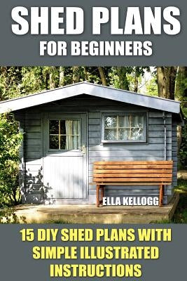 Shed Plans for Beginners: 15 DIY Shed Plans with Simple Illustrated Instructions Paperback Createspace Independent Publishing Platform