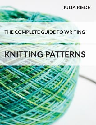 The Complete Guide to Writing Knitting Patterns: The complete guide on creating, publishing and selling your own knitting patterns Paperback Createspace Independent Publishing Platform