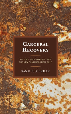 Carceral Recovery: Prisons, Drug Markets, and the New Pharmaceutical Self by Khan, Sanaullah