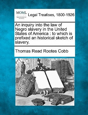 An inquiry into the law of Negro slavery in the United States of America: to which is prefixed an historical sketch of slavery. by Cobb, Thomas Read Rootes