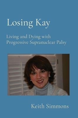 Losing Kay: Living and Dying with Progressive Supranuclear Palsy Paperback Keith B. Simmons