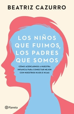 Los Niños Que Fuimos, Los Padres Que Somos: Cómo Acercarnos a Nuestra Infancia Para Conectar Mejor Con Nuestros Hijos E Hijas / The Children We Were, by Cazurro, Beatriz