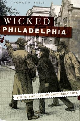 Wicked Philadelphia: Sin in the City of Brotherly Love by Keels, Thomas H.