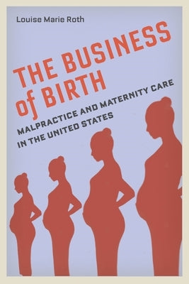 The Business of Birth: Malpractice and Maternity Care in the United States by Roth, Louise Marie