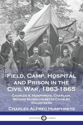 Field, Camp, Hospital and Prison in the Civil War, 1863-1865: Charles A. Humphreys, Chaplain, Second Massachusetts Cavalry Volunteers Paperback Pantianos Classics