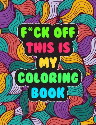 F*ck Off! This is MY Coloring Book: A Snarky Adult Coloring Book - Stress Relieving and Relaxing Designs Paperback Independently Published