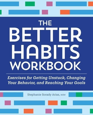 The Better Habits Workbook: Exercises for Getting Unstuck, Changing Your Behavior, and Reaching Your Goals by Arias, Stephanie Sorady