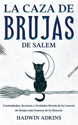 La Caza de Brujas de Salem: Curiosidades, Secretos y Verdades Detrás de la Cacería de Brujas más Famosa de la Historia by Adkins, Hadwin