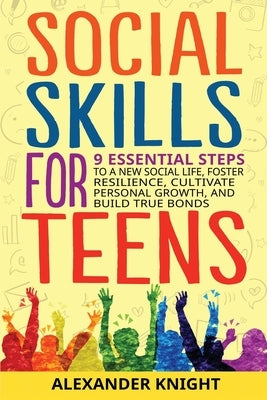 Social Skills For Teens: 9 Essential Steps to a New Social Life, Foster Resilience, Cultivate Personal Growth, And Build True Bonds by Knight, Alexander