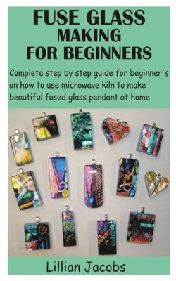 Fuse Glass Making for Beginners: Complete step by step guide for beginner's on how to use microwave kiln to make beautiful fused glass pendant at home Paperback Independently Published