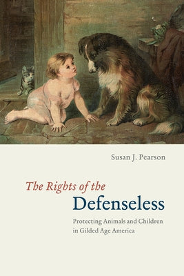 The Rights of the Defenseless: Protecting Animals and Children in Gilded Age America by Pearson, Susan J.