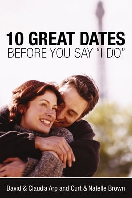 10 Great Dates Before You Say 'i Do': Fun, Innovative Relationship-Building Ideas for Seriously Dating and Engaged Couples by Arp, David And Claudia