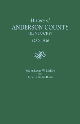 History of Anderson County [Kentucky], 1780-1936; Begun in 1884 by Major Lewis W. McKee, Concluded in 1936 by Mrs. Lydia K. Bond by McKee, Lewis W.