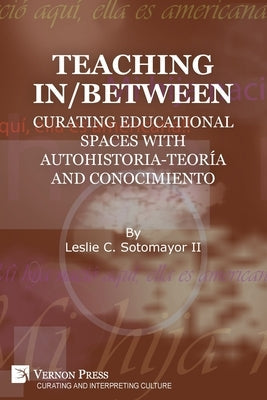 Teaching In/Between: Curating Educational Spaces with autohistoria-teoría and conocimiento Paperback Vernon Press