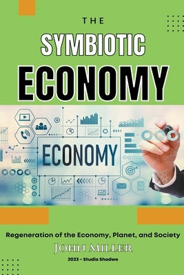 Symbiotic Economy: Regeneration of the Economy, Planet, and Society by Miller, John