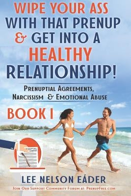 Wipe Your Ass with That Prenup & Get Into a Healthy Relationhip: (book 1) Prenuptial Agreements, Narcissism & Emotional Abuse Paperback Independently Published