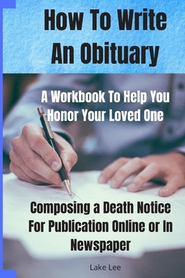 How To Write An Obituary - A Workbook To Help You Honor Your Loved One: Composing a Death Notice For Publication Online or in Newspaper Paperback Independently Published