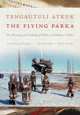 Tengautuli Atkuk / The Flying Parka: The Meaning and Making of Parkas in Southwest Alaska Paperback University of Washington Press