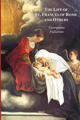 The Life of St. Frances of Rome, and Others - Blessed Lucy of Narni, Dominica of Paradiso, Anne de Montmorency Paperback Benediction Classics