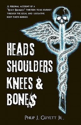 Heads, Shoulders, Knees and Bone$: A personal account of a "body broker's" thirteen year journey through the legal and lucrative body parts business by Guyett Jr, Philip Joe