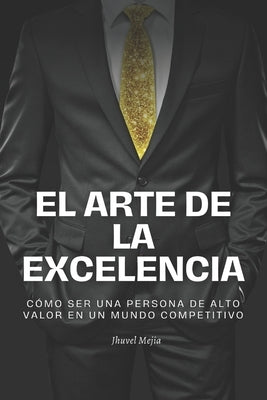 El Arte de la Excelencia: "Cómo ser una persona de alto valor en un mundo competitivo" by Mejia, Jhuvel