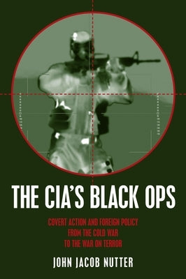 The Cia's Black Ops: Covert Action, Foreign Policy, and Democracy by Nutter, John Jacob