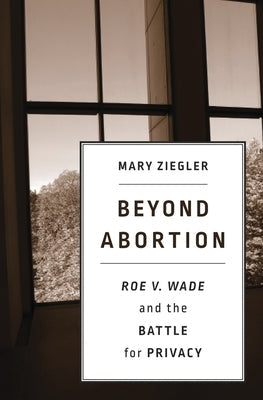 Beyond Abortion: Roe V. Wade and the Battle for Privacy by Ziegler, Mary