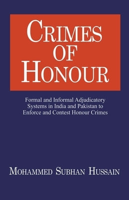 Crimes of Honor: Formal and Informal Adjudicatory Systems in India and Pakistan to Enforce and Contest Honour Crimes by Hussain, Mohammed