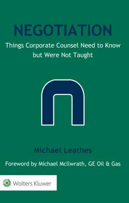 Negotiation: Things Corporate Counsel Need to Know but Were Not Taught by Leathes, Michael