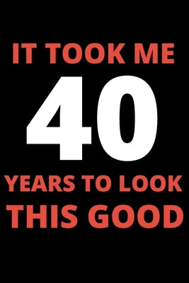 It Took Me 40 Years To Look This Good: 40 year old gifts for men, women: Funny 40 year Birthday gift Paperback Independently Published